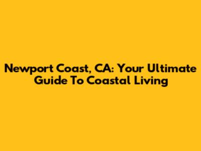 Newport Coast, CA: Your Ultimate Guide To Coastal Living