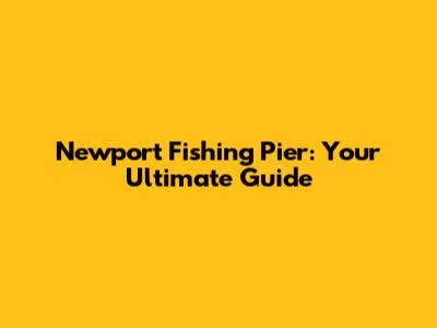 Newport Fishing Pier: Your Ultimate Guide