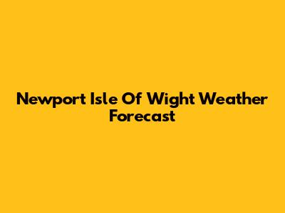 Newport Isle Of Wight Weather Forecast