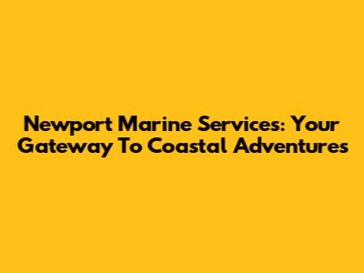 Newport Marine Services: Your Gateway To Coastal Adventures