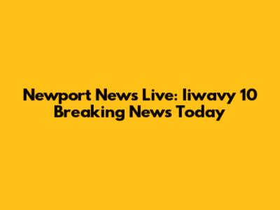 Newport News Live: Iiwavy 10 Breaking News Today