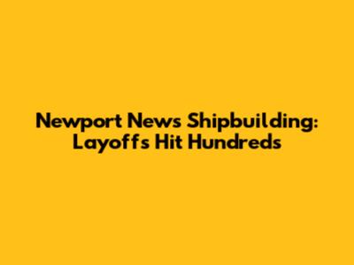 Newport News Shipbuilding: Layoffs Hit Hundreds