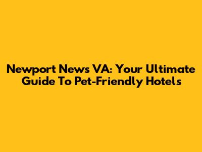 Newport News VA: Your Ultimate Guide To Pet-Friendly Hotels