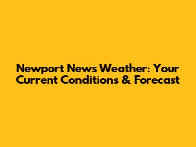 Newport News Weather: Your Current Conditions & Forecast