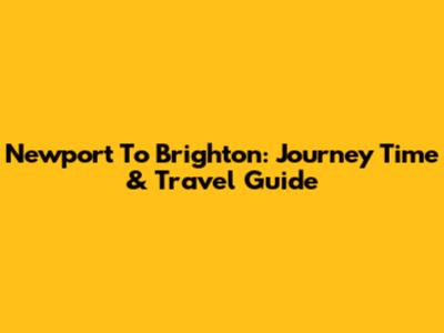 Newport To Brighton: Journey Time & Travel Guide