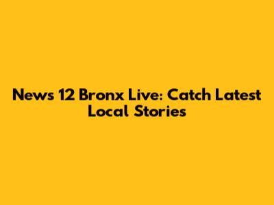 News 12 Bronx Live: Catch Latest Local Stories