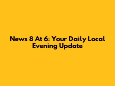 News 8 At 6: Your Daily Local Evening Update