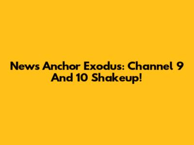 News Anchor Exodus: Channel 9 And 10 Shakeup!