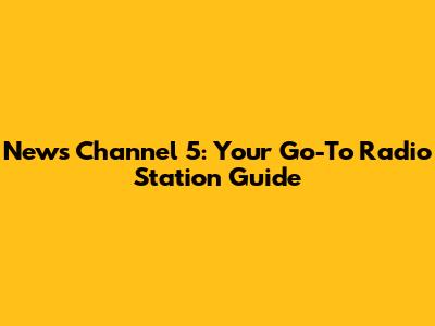 News Channel 5: Your Go-To Radio Station Guide
