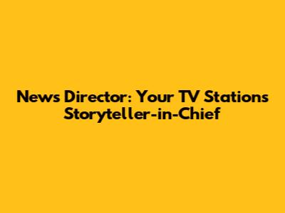 News Director: Your TV Station's Storyteller-in-Chief