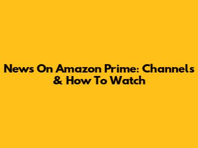 News On Amazon Prime: Channels & How To Watch