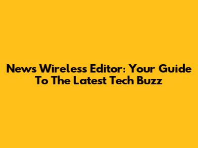 News Wireless Editor: Your Guide To The Latest Tech Buzz