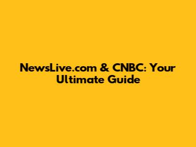 NewsLive.com & CNBC: Your Ultimate Guide