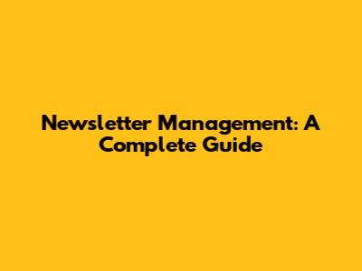 Newsletter Management: A Complete Guide