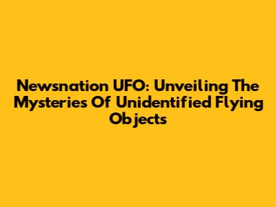 Newsnation UFO: Unveiling The Mysteries Of Unidentified Flying Objects