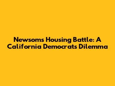 Newsom's Housing Battle: A California Democrat's Dilemma