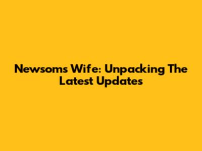 Newsom's Wife: Unpacking The Latest Updates