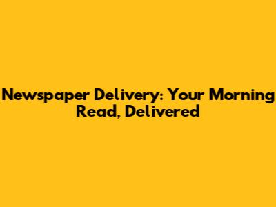 Newspaper Delivery: Your Morning Read, Delivered