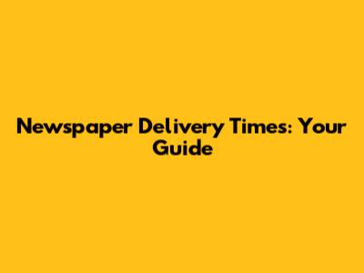 Newspaper Delivery Times: Your Guide