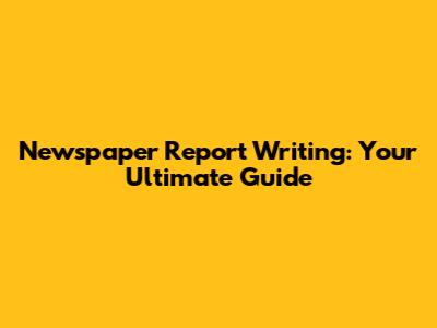 Newspaper Report Writing: Your Ultimate Guide