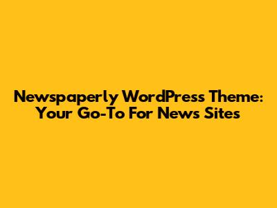 Newspaperly WordPress Theme: Your Go-To For News Sites