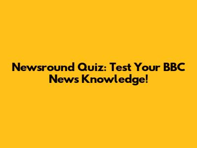 Newsround Quiz: Test Your BBC News Knowledge!