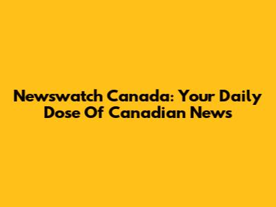 Newswatch Canada: Your Daily Dose Of Canadian News