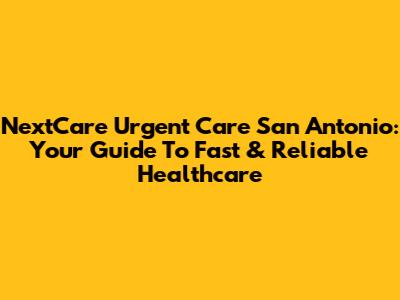 NextCare Urgent Care San Antonio: Your Guide To Fast & Reliable Healthcare