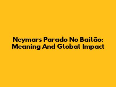 Neymar's 'Parado No Bailão': Meaning And Global Impact