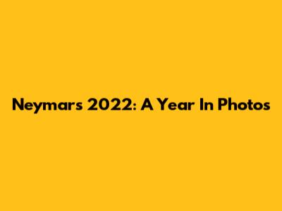 Neymar's 2022: A Year In Photos