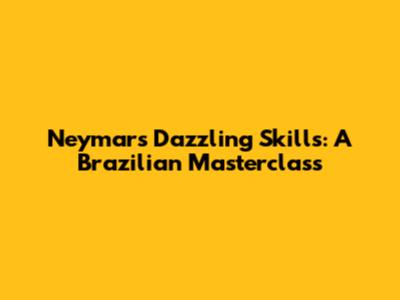 Neymar's Dazzling Skills: A Brazilian Masterclass