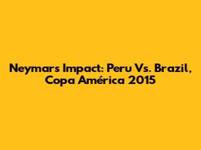 Neymar's Impact: Peru Vs. Brazil, Copa América 2015