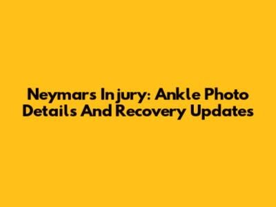 Neymar's Injury: Ankle Photo Details And Recovery Updates