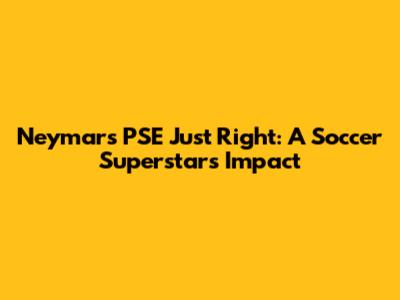 Neymar's PSE Just Right: A Soccer Superstar's Impact