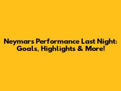 Neymar's Performance Last Night: Goals, Highlights & More!