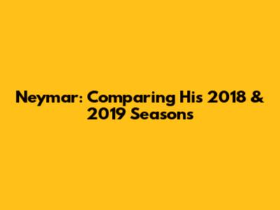 Neymar: Comparing His 2018 & 2019 Seasons
