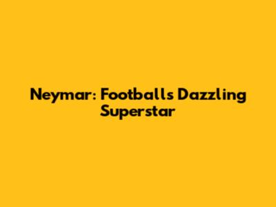 Neymar: Football's Dazzling Superstar