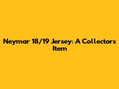 Neymar 18/19 Jersey: A Collector's Item