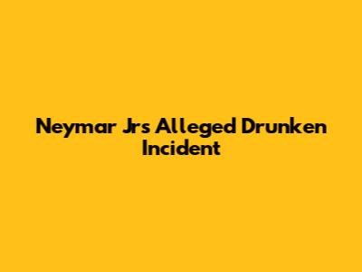 Neymar Jr's Alleged Drunken Incident