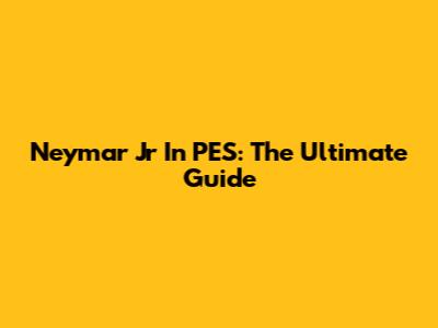 Neymar Jr In PES: The Ultimate Guide