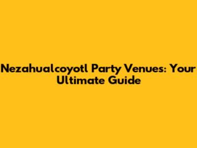 Nezahualcoyotl Party Venues: Your Ultimate Guide