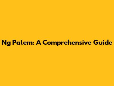 Ng Palem: A Comprehensive Guide