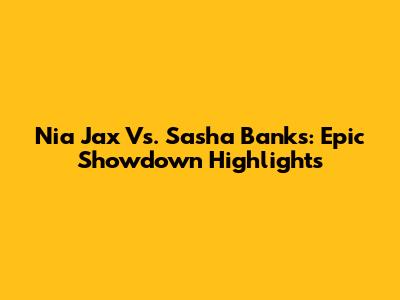 Nia Jax Vs. Sasha Banks: Epic Showdown Highlights