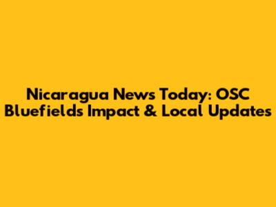 Nicaragua News Today: OSC Bluefields' Impact & Local Updates
