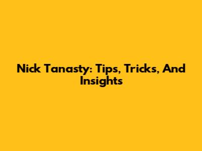 Nick Tanasty: Tips, Tricks, And Insights