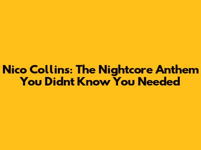 Nico Collins: The Nightcore Anthem You Didn't Know You Needed