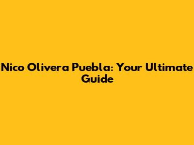 Nico Olivera Puebla: Your Ultimate Guide
