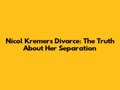 Nicol Kremers Divorce: The Truth About Her Separation