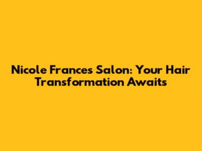 Nicole Frances Salon: Your Hair Transformation Awaits
