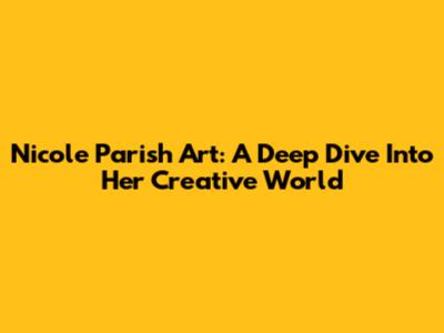 Nicole Parish Art: A Deep Dive Into Her Creative World